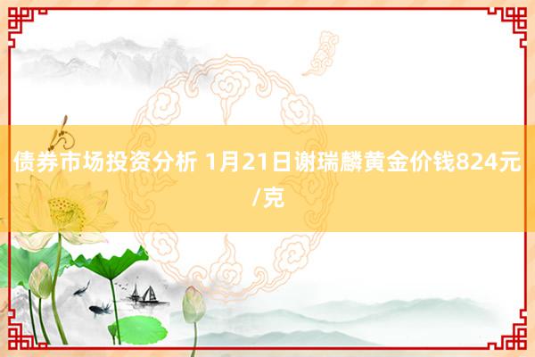 债券市场投资分析 1月21日谢瑞麟黄金价钱824元/克