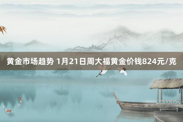 黄金市场趋势 1月21日周大福黄金价钱824元/克