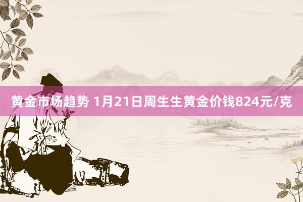 黄金市场趋势 1月21日周生生黄金价钱824元/克