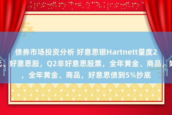 债券市场投资分析 好意思银Hartnett量度2025：Q1好意思元、好意思股，Q2非好意思股票，全年黄金、商品，好意思债到5%抄底