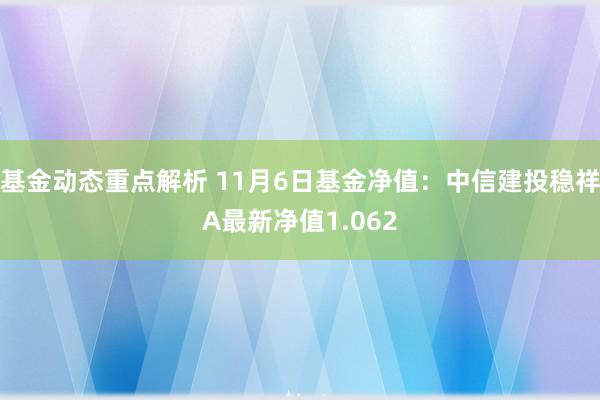 基金动态重点解析 11月6日基金净值：中信建投稳祥A最新净值1.062