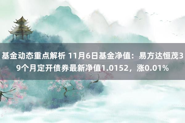 基金动态重点解析 11月6日基金净值：易方达恒茂39个月定开债券最新净值1.0152，涨0.01%