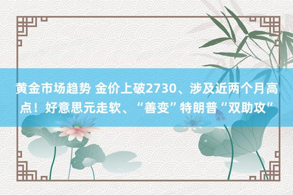 黄金市场趋势 金价上破2730、涉及近两个月高点！好意思元走软、“善变”特朗普“双助攻”