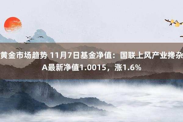 黄金市场趋势 11月7日基金净值：国联上风产业搀杂A最新净值1.0015，涨1.6%