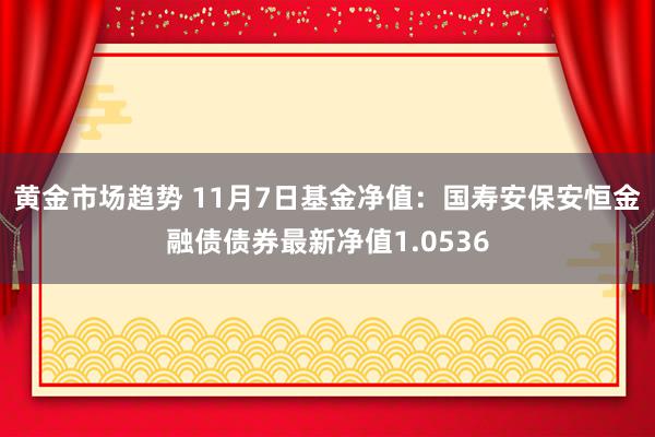 黄金市场趋势 11月7日基金净值：国寿安保安恒金融债债券最新净值1.0536