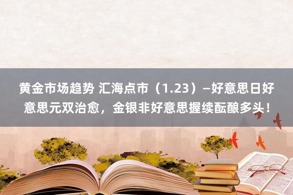 黄金市场趋势 汇海点市（1.23）—好意思日好意思元双治愈，金银非好意思握续酝酿多头！