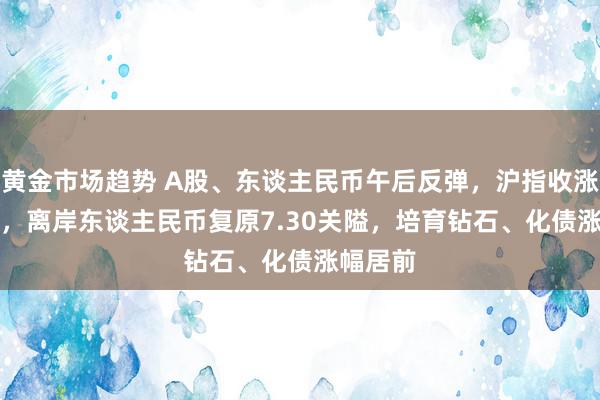 黄金市场趋势 A股、东谈主民币午后反弹，沪指收涨0.44%，离岸东谈主民币复原7.30关隘，培育钻石、化债涨幅居前