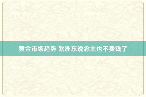 黄金市场趋势 欧洲东说念主也不费钱了