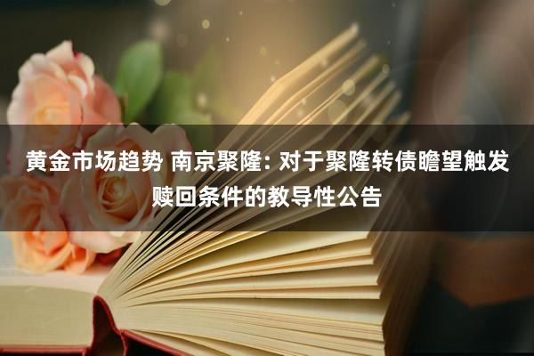 黄金市场趋势 南京聚隆: 对于聚隆转债瞻望触发赎回条件的教导性公告