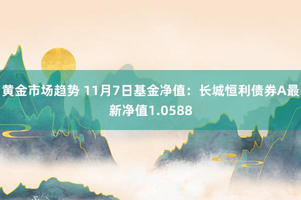 黄金市场趋势 11月7日基金净值：长城恒利债券A最新净值1.0588