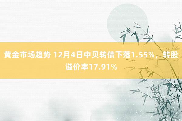 黄金市场趋势 12月4日中贝转债下落1.55%，转股溢价率17.91%