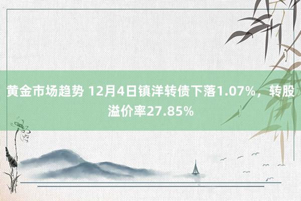 黄金市场趋势 12月4日镇洋转债下落1.07%，转股溢价率27.85%