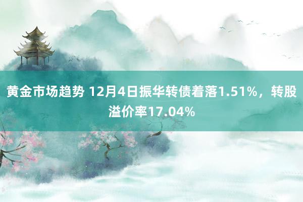 黄金市场趋势 12月4日振华转债着落1.51%，转股溢价率17.04%