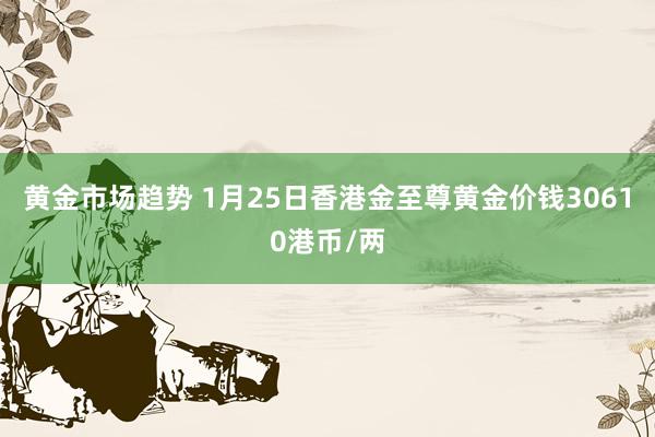 黄金市场趋势 1月25日香港金至尊黄金价钱30610港币/两