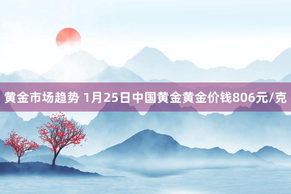 黄金市场趋势 1月25日中国黄金黄金价钱806元/克