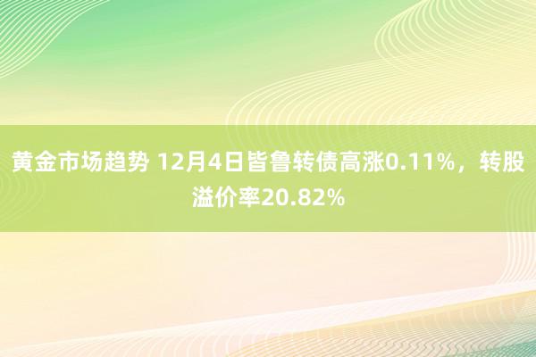 黄金市场趋势 12月4日皆鲁转债高涨0.11%，转股溢价率20.82%