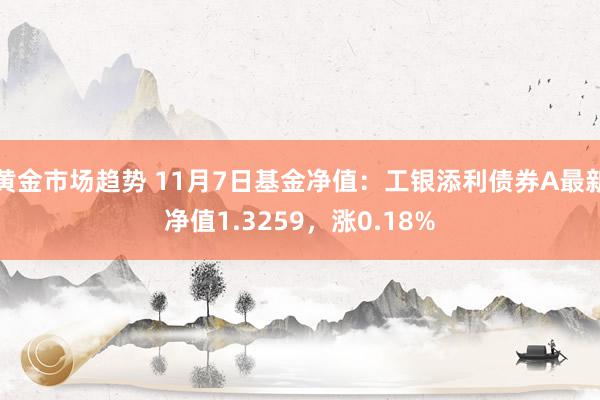 黄金市场趋势 11月7日基金净值：工银添利债券A最新净值1.3259，涨0.18%