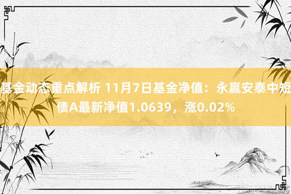 基金动态重点解析 11月7日基金净值：永赢安泰中短债A最新净值1.0639，涨0.02%