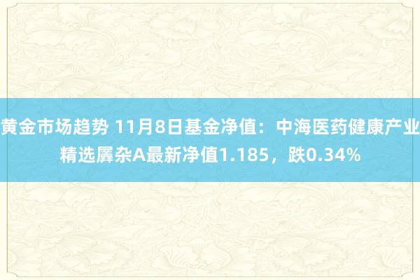 黄金市场趋势 11月8日基金净值：中海医药健康产业精选羼杂A最新净值1.185，跌0.34%