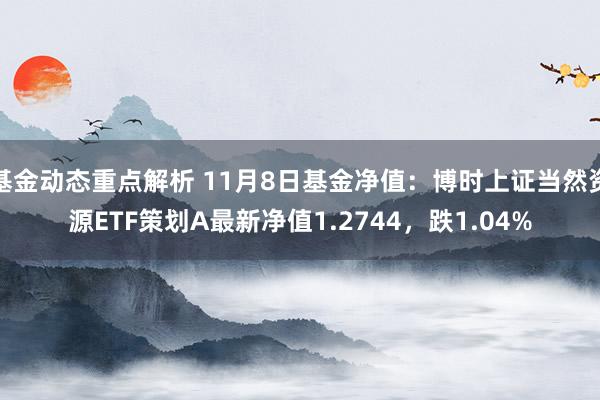 基金动态重点解析 11月8日基金净值：博时上证当然资源ETF策划A最新净值1.2744，跌1.04%