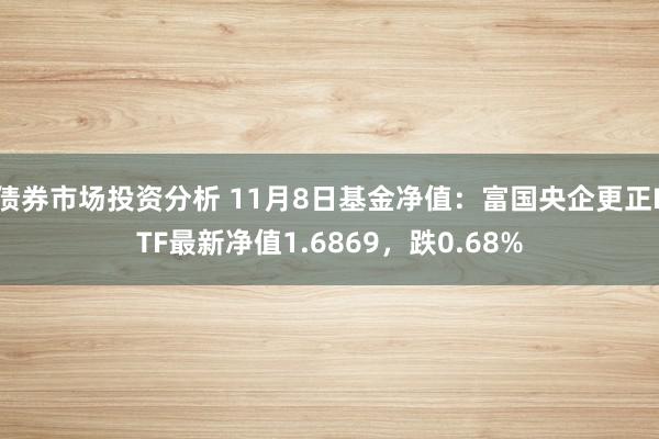 债券市场投资分析 11月8日基金净值：富国央企更正ETF最新净值1.6869，跌0.68%