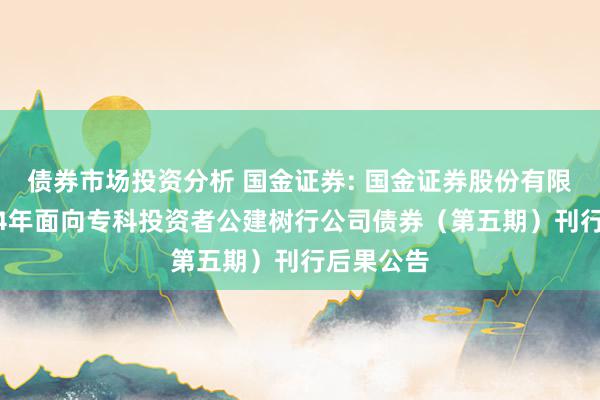 债券市场投资分析 国金证券: 国金证券股份有限公司2024年面向专科投资者公建树行公司债券（第五期）刊行后果公告