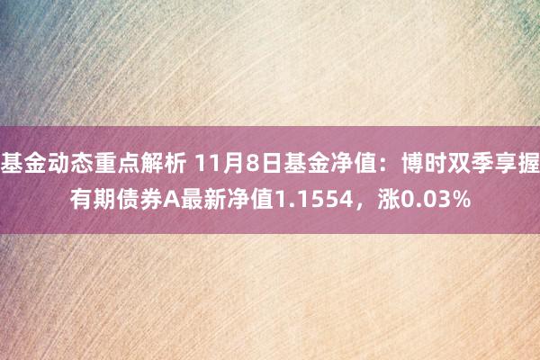 基金动态重点解析 11月8日基金净值：博时双季享握有期债券A最新净值1.1554，涨0.03%