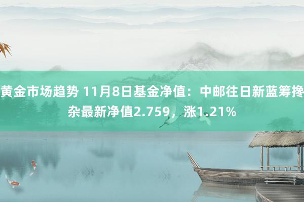 黄金市场趋势 11月8日基金净值：中邮往日新蓝筹搀杂最新净值2.759，涨1.21%