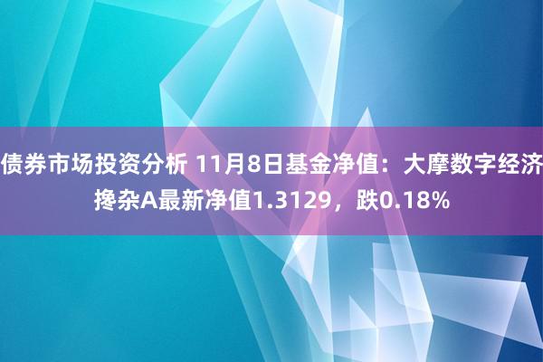 债券市场投资分析 11月8日基金净值：大摩数字经济搀杂A最新净值1.3129，跌0.18%