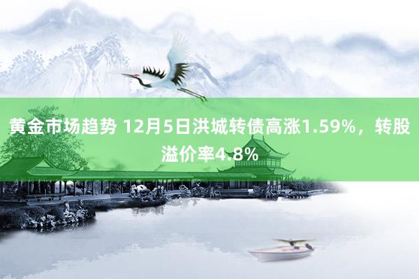 黄金市场趋势 12月5日洪城转债高涨1.59%，转股溢价率4.8%