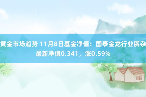 黄金市场趋势 11月8日基金净值：国泰金龙行业羼杂最新净值0.341，涨0.59%