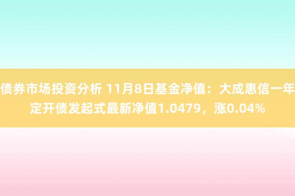 债券市场投资分析 11月8日基金净值：大成惠信一年定开债发起式最新净值1.0479，涨0.04%