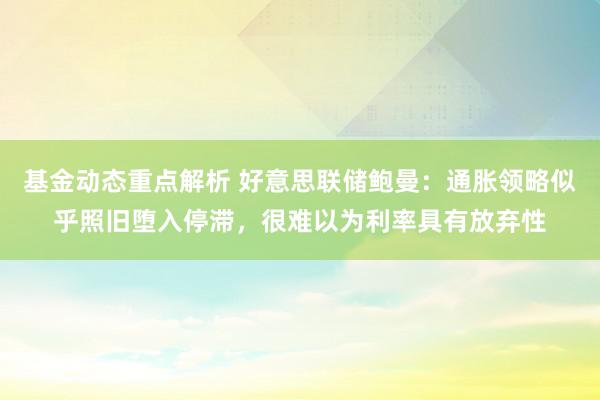 基金动态重点解析 好意思联储鲍曼：通胀领略似乎照旧堕入停滞，很难以为利率具有放弃性