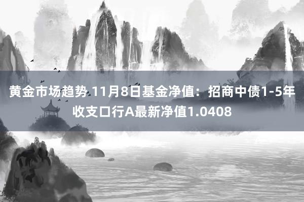 黄金市场趋势 11月8日基金净值：招商中债1-5年收支口行A最新净值1.0408