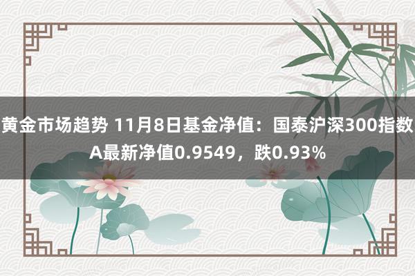 黄金市场趋势 11月8日基金净值：国泰沪深300指数A最新净值0.9549，跌0.93%