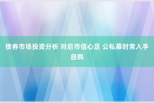 债券市场投资分析 对后市信心足 公私募时常入手自购