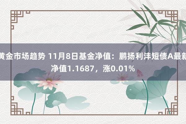 黄金市场趋势 11月8日基金净值：鹏扬利沣短债A最新净值1.1687，涨0.01%