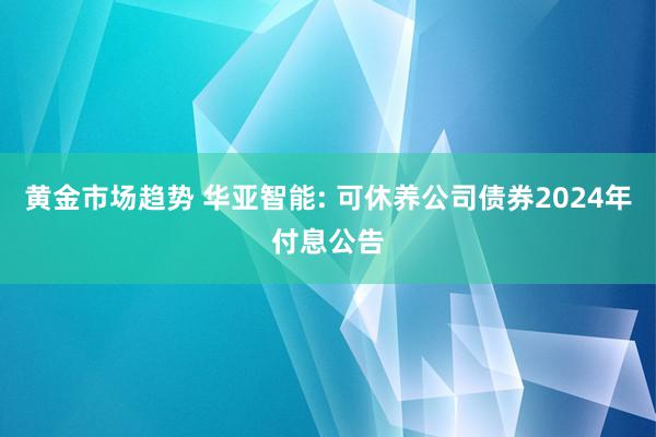 黄金市场趋势 华亚智能: 可休养公司债券2024年付息公告