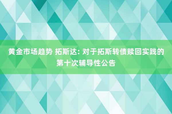 黄金市场趋势 拓斯达: 对于拓斯转债赎回实践的第十次辅导性公告