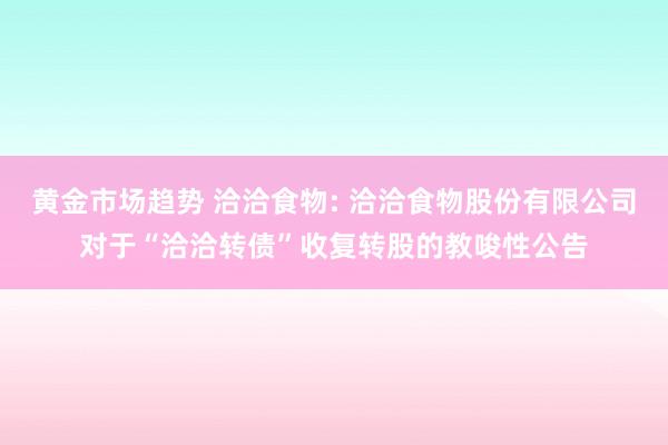 黄金市场趋势 洽洽食物: 洽洽食物股份有限公司对于“洽洽转债”收复转股的教唆性公告