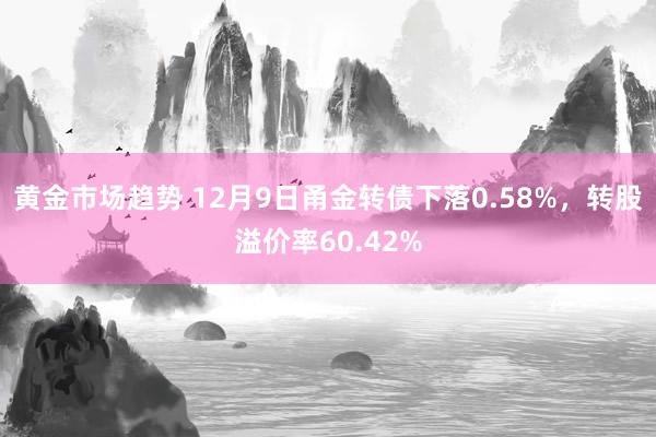 黄金市场趋势 12月9日甬金转债下落0.58%，转股溢价率60.42%