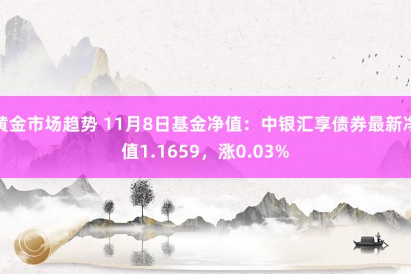 黄金市场趋势 11月8日基金净值：中银汇享债券最新净值1.1659，涨0.03%