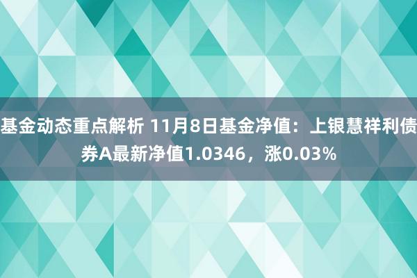 基金动态重点解析 11月8日基金净值：上银慧祥利债券A最新净值1.0346，涨0.03%