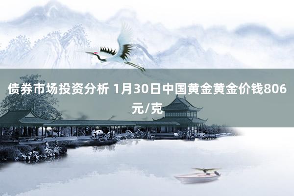 债券市场投资分析 1月30日中国黄金黄金价钱806元/克