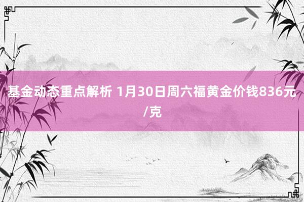 基金动态重点解析 1月30日周六福黄金价钱836元/克