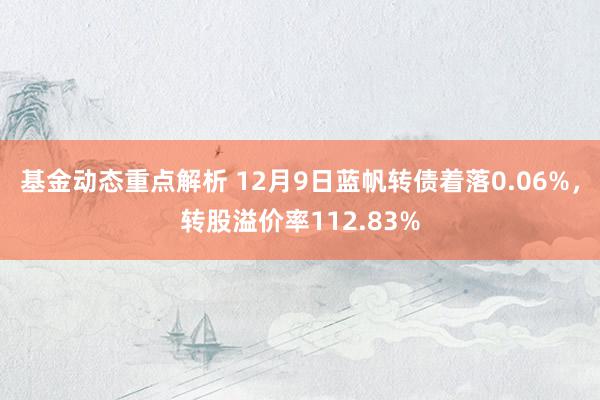 基金动态重点解析 12月9日蓝帆转债着落0.06%，转股溢价率112.83%