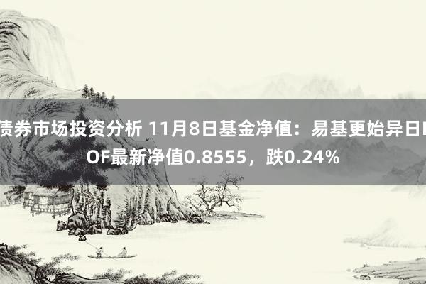 债券市场投资分析 11月8日基金净值：易基更始异日LOF最新净值0.8555，跌0.24%