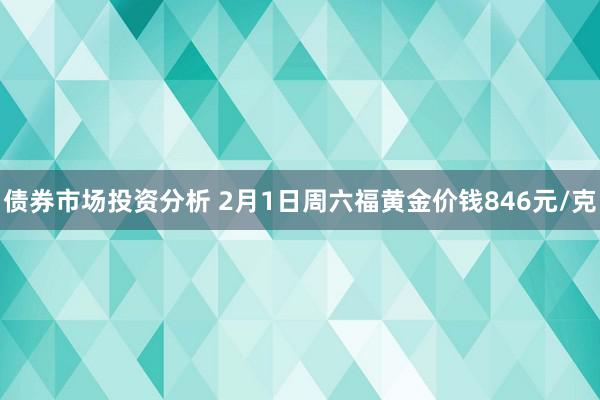 债券市场投资分析 2月1日周六福黄金价钱846元/克