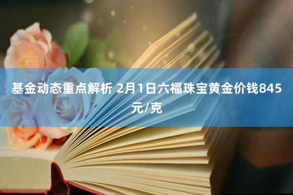 基金动态重点解析 2月1日六福珠宝黄金价钱845元/克