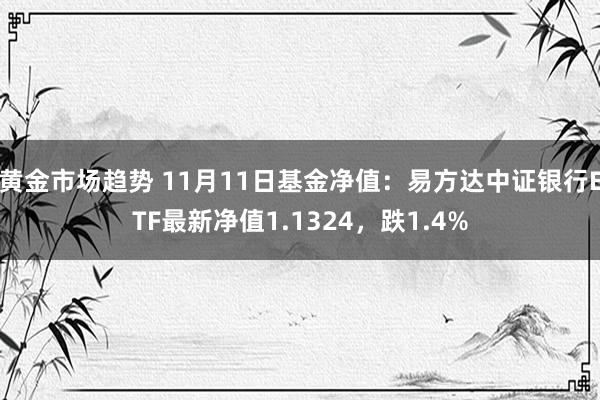 黄金市场趋势 11月11日基金净值：易方达中证银行ETF最新净值1.1324，跌1.4%